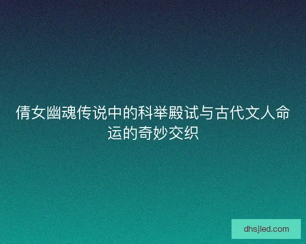 倩女幽魂传说中的科举殿试与古代文人命运的奇妙交织