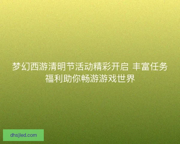 梦幻西游清明节活动精彩开启 丰富任务福利助你畅游游戏世界