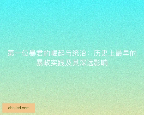 第一位暴君的崛起与统治：历史上最早的暴政实践及其深远影响